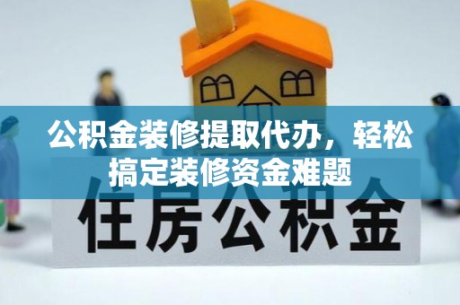 武陵公积金装修提取代办，轻松搞定装修资金难题
