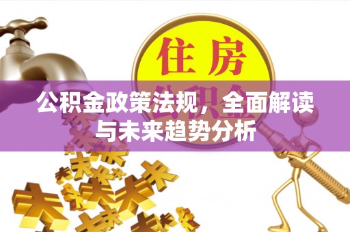 武陵公积金政策法规，全面解读与未来趋势分析