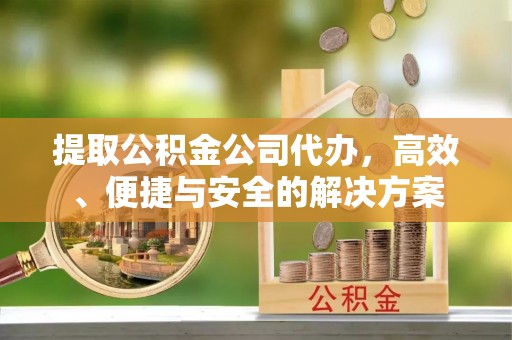 武陵提取公积金公司代办，高效、便捷与安全的解决方案