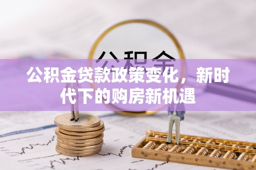 武陵公积金贷款政策变化，新时代下的购房新机遇