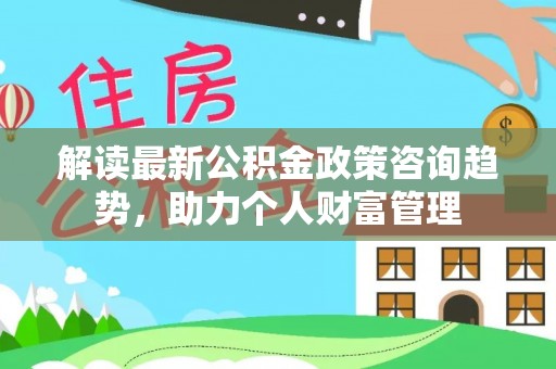 武陵解读最新公积金政策咨询趋势，助力个人财富管理