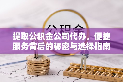 武陵提取公积金公司代办，便捷服务背后的秘密与选择指南