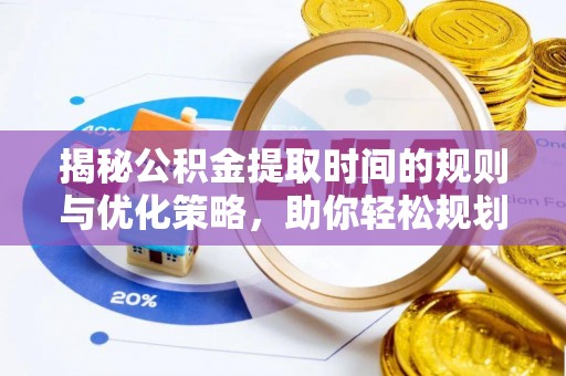武陵揭秘公积金提取时间的规则与优化策略，助你轻松规划财务未来