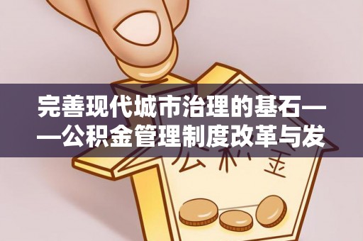 武陵完善现代城市治理的基石——公积金管理制度改革与发展