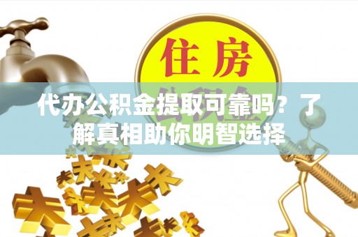 武陵代办公积金提取可靠吗？了解真相助你明智选择