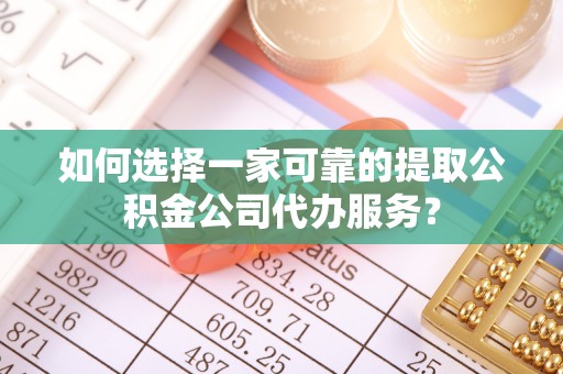 武陵如何选择一家可靠的提取公积金公司代办服务？