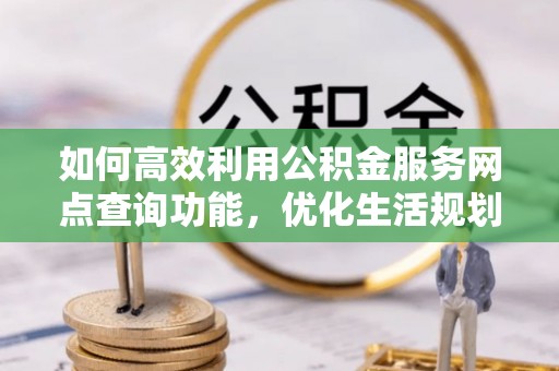武陵如何高效利用公积金服务网点查询功能，优化生活规划