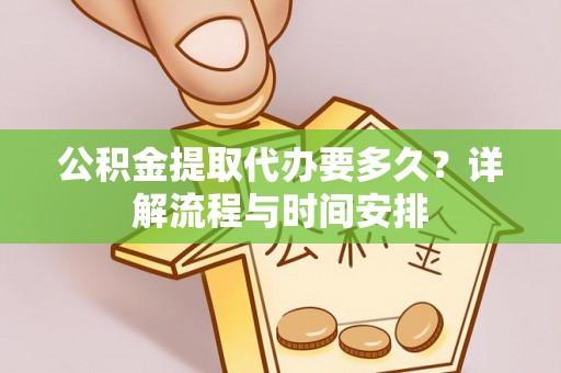 武陵公积金提取代办要多久？详解流程与时间安排