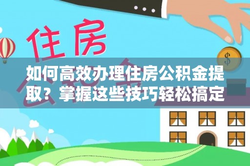 武陵如何高效办理住房公积金提取？掌握这些技巧轻松搞定