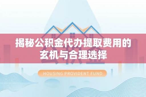 武陵揭秘公积金代办提取费用的玄机与合理选择