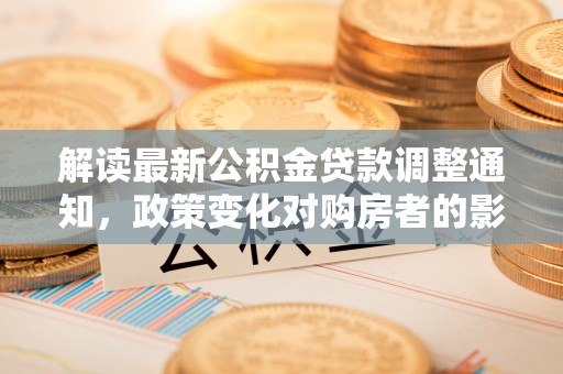 武陵解读最新公积金贷款调整通知，政策变化对购房者的影响