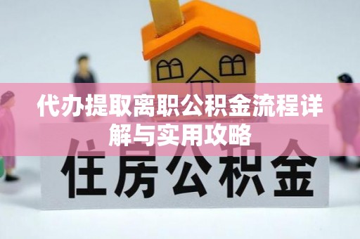 武陵代办提取离职公积金流程详解与实用攻略