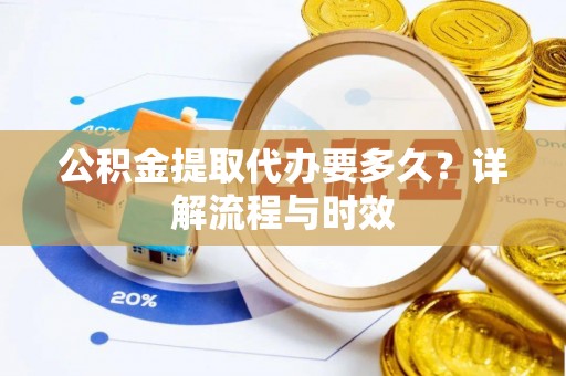 武陵公积金提取代办要多久？详解流程与时效