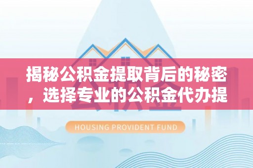 武陵揭秘公积金提取背后的秘密，选择专业的公积金代办提取公司是否值得信赖？