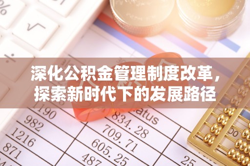 武陵深化公积金管理制度改革，探索新时代下的发展路径