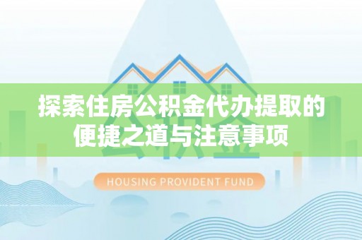武陵探索住房公积金代办提取的便捷之道与注意事项