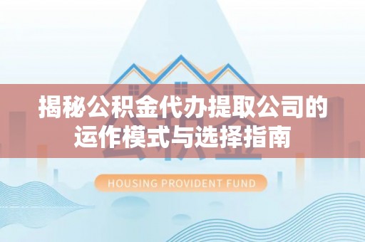 武陵揭秘公积金代办提取公司的运作模式与选择指南