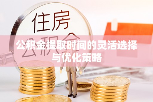 武陵公积金提取时间的灵活选择与优化策略