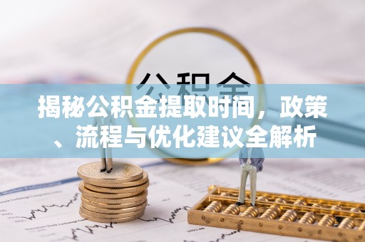 武陵揭秘公积金提取时间，政策、流程与优化建议全解析