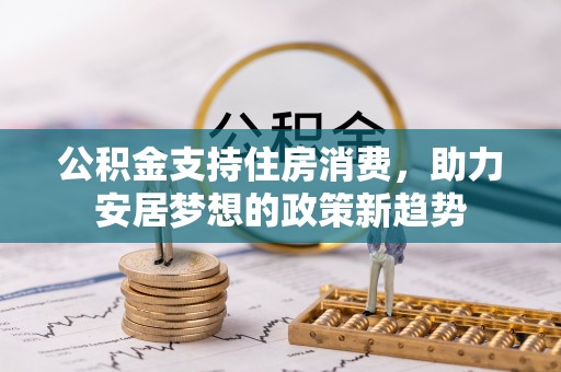 武陵公积金支持住房消费，助力安居梦想的政策新趋势