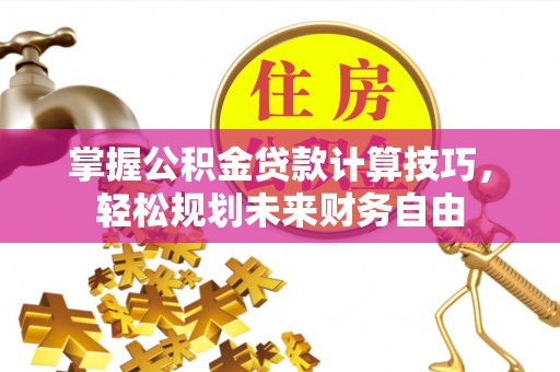 武陵掌握公积金贷款计算技巧，轻松规划未来财务自由