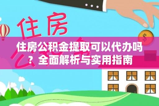 武陵住房公积金提取可以代办吗？全面解析与实用指南