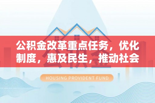 武陵公积金改革重点任务，优化制度，惠及民生，推动社会公平发展