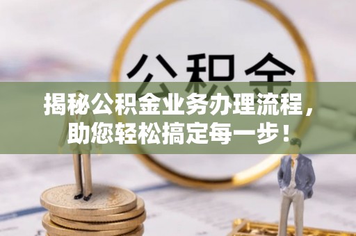武陵揭秘公积金业务办理流程，助您轻松搞定每一步！