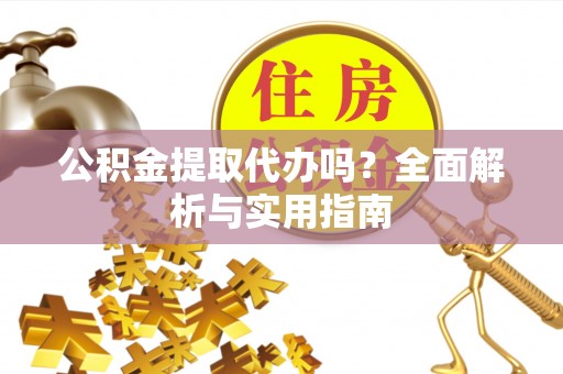 武陵公积金提取代办吗？全面解析与实用指南