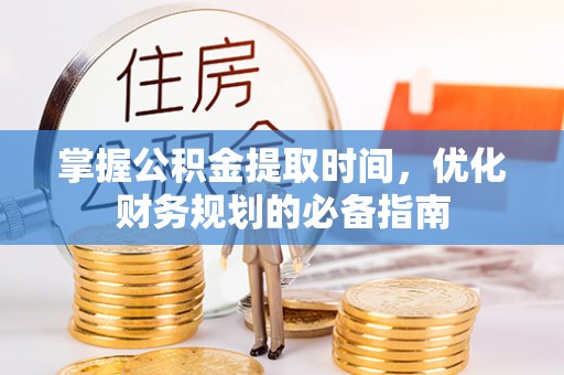 武陵掌握公积金提取时间，优化财务规划的必备指南