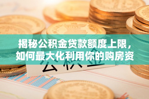 武陵揭秘公积金贷款额度上限，如何最大化利用你的购房资金
