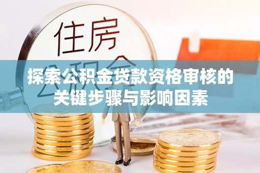武陵探索公积金贷款资格审核的关键步骤与影响因素