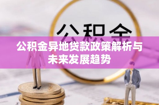武陵公积金异地贷款政策解析与未来发展趋势