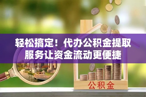 武陵轻松搞定！代办公积金提取服务让资金流动更便捷