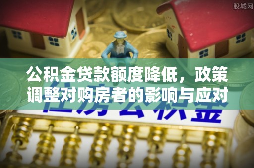 武陵公积金贷款额度降低，政策调整对购房者的影响与应对策略
