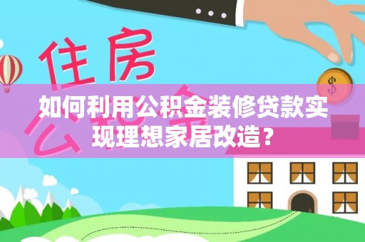 武陵如何利用公积金装修贷款实现理想家居改造？
