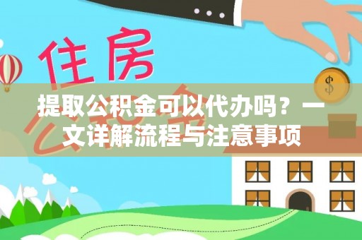 武陵提取公积金可以代办吗？一文详解流程与注意事项