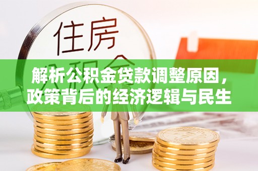 武陵解析公积金贷款调整原因，政策背后的经济逻辑与民生影响
