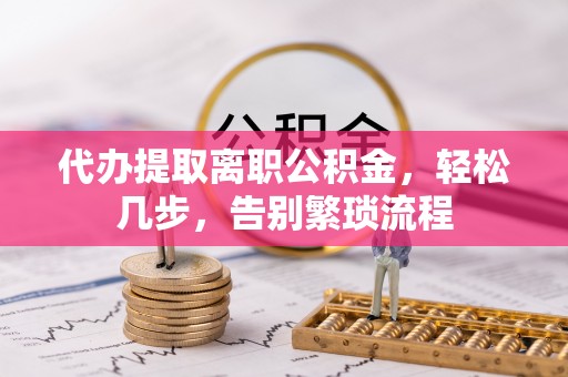 武陵代办提取离职公积金，轻松几步，告别繁琐流程