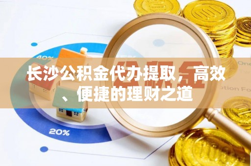 武陵长沙公积金代办提取，高效、便捷的理财之道