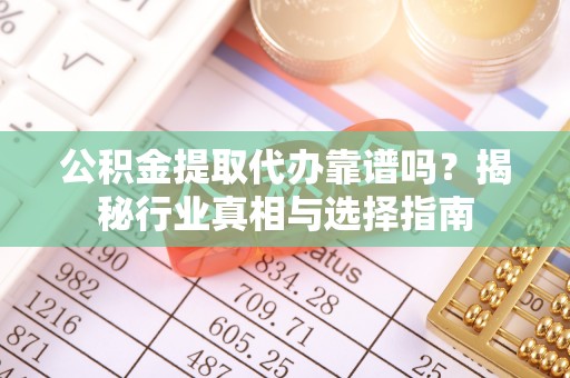 武陵公积金提取代办靠谱吗？揭秘行业真相与选择指南
