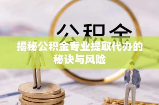 武陵揭秘公积金专业提取代办的秘诀与风险