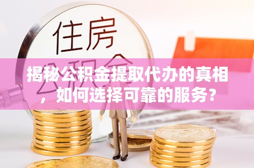 武陵揭秘公积金提取代办的真相，如何选择可靠的服务？