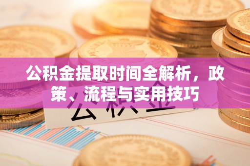 武陵公积金提取时间全解析，政策、流程与实用技巧