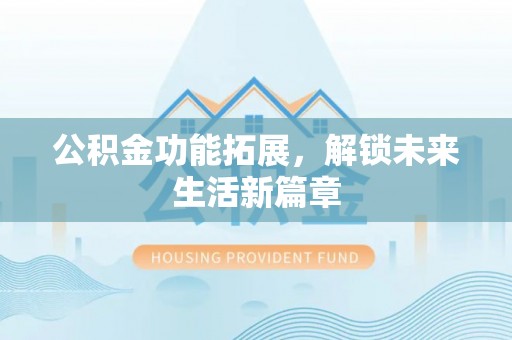 武陵公积金功能拓展，解锁未来生活新篇章