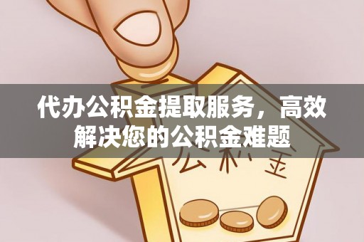 武陵代办公积金提取服务，高效解决您的公积金难题