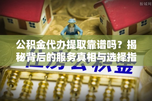 武陵公积金代办提取靠谱吗？揭秘背后的服务真相与选择指南
