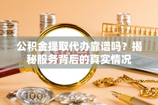 武陵公积金提取代办靠谱吗？揭秘服务背后的真实情况