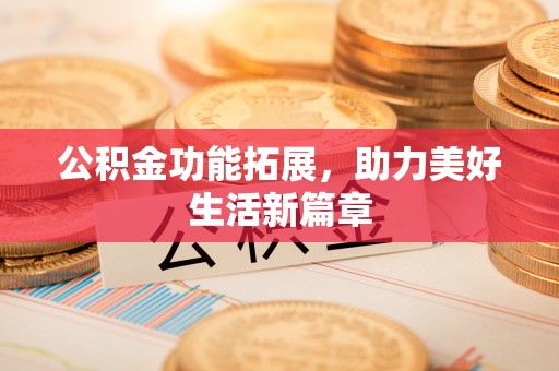 武陵公积金功能拓展，助力美好生活新篇章