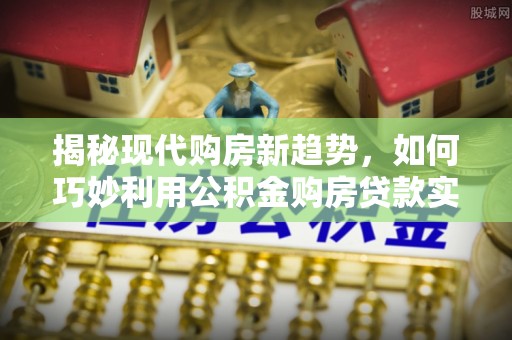 武陵揭秘现代购房新趋势，如何巧妙利用公积金购房贷款实现梦想家园